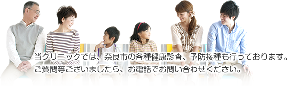 当クリニックでは、奈良市の各種健康診査、予防接種も行っております。
          ご質問等ございましたら、お電話でお問い合わせください。